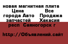 новая магнитная плита › Цена ­ 10 000 - Все города Авто » Продажа запчастей   . Хакасия респ.,Саяногорск г.